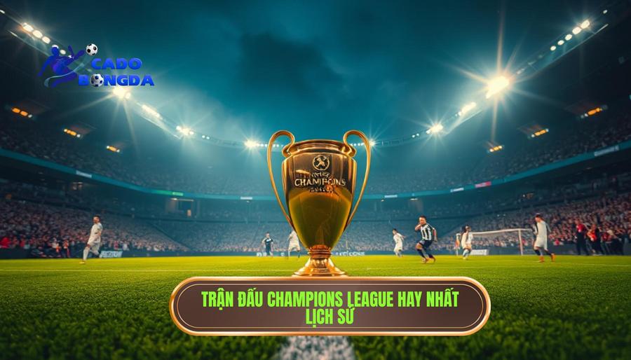 Top những trận đấu hay nhất Champions League trong lịch sử